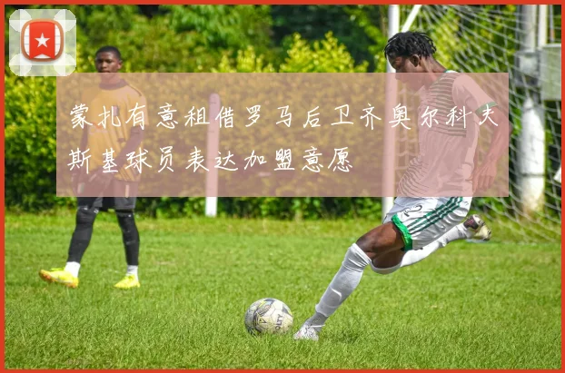 蒙扎有意租借罗马后卫齐奥尔科夫斯基球员表达加盟意愿