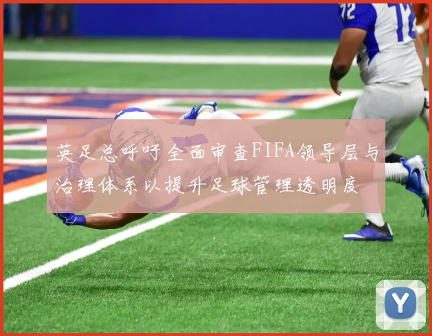 英足总呼吁全面审查FIFA领导层与治理体系以提升足球管理透明度