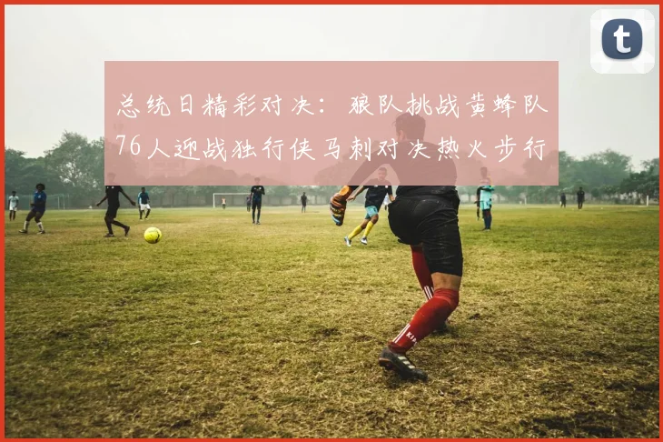 总统日精彩对决：狼队挑战黄蜂队76人迎战独行侠马刺对决热火步行者争夺勇士