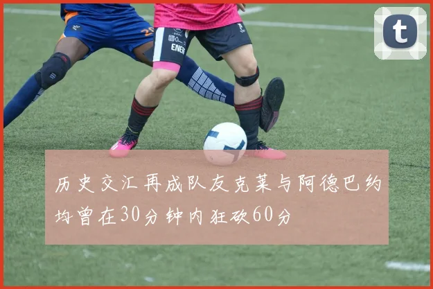 历史交汇再成队友克莱与阿德巴约均曾在30分钟内狂砍60分