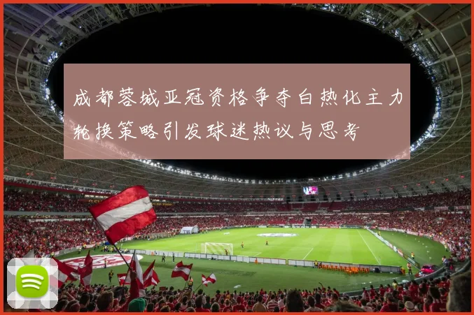 成都蓉城亚冠资格争夺白热化主力轮换策略引发球迷热议与思考