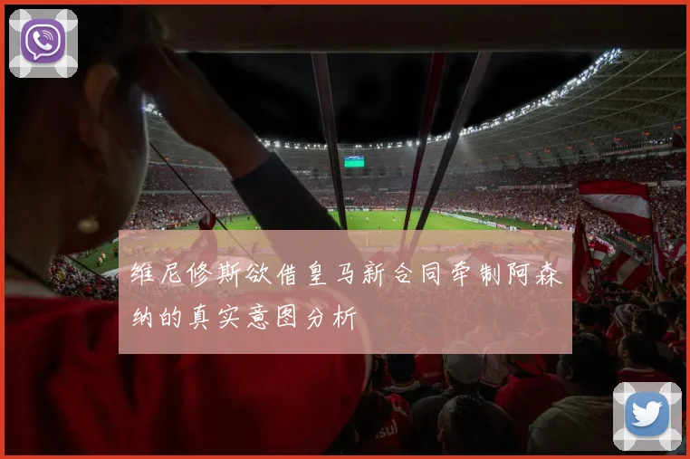 维尼修斯欲借皇马新合同牵制阿森纳的真实意图分析