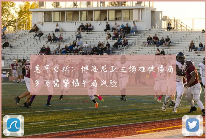 意甲分析：博洛尼亚主场难破僵局罗马需警惕平局风险