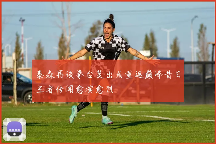 泰森再谈拳台复出或重返巅峰昔日王者传闻愈演愈烈