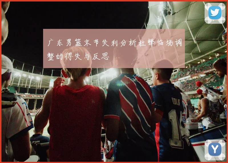 广东男篮末节失利分析杜锋临场调整的得失与反思