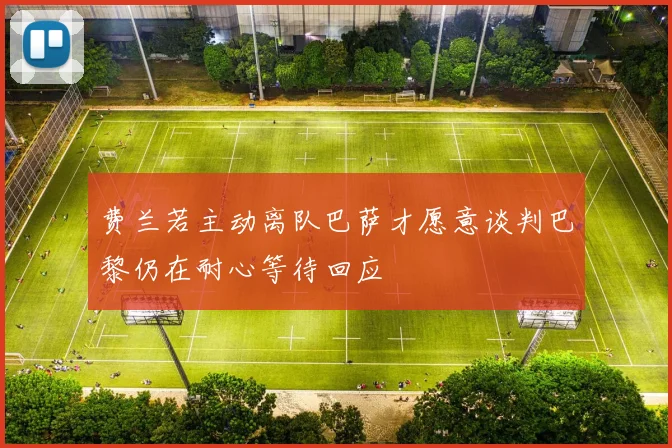 费兰若主动离队巴萨才愿意谈判巴黎仍在耐心等待回应