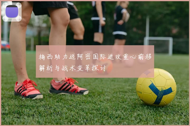 梅西助力迈阿密国际进攻重心前移解析与战术变革探讨
