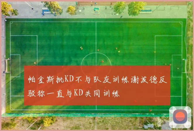 帕金斯批KD不与队友训练谢泼德反驳称一直与KD共同训练