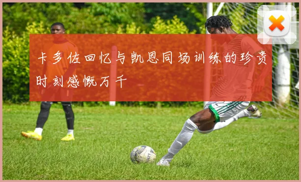 卡多佐回忆与凯恩同场训练的珍贵时刻感慨万千